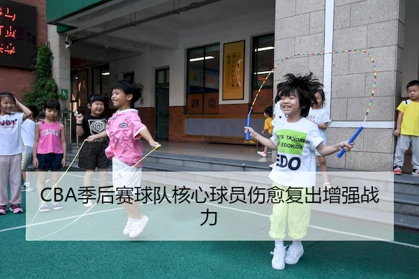 CBA季后赛球队核心球员伤愈复出增强战力