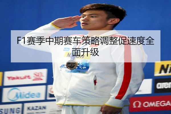 F1赛季中期赛车策略调整促速度全面升级